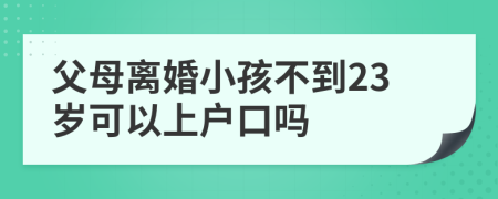 父母离婚小孩不到23岁可以上户口吗