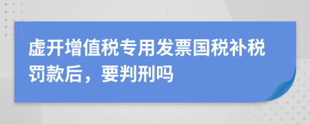 虚开增值税专用发票国税补税罚款后，要判刑吗