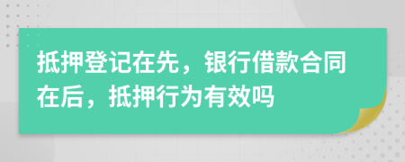 抵押登记在先，银行借款合同在后，抵押行为有效吗