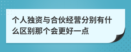 个人独资与合伙经营分别有什么区别那个会更好一点