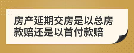 房产延期交房是以总房款赔还是以首付款赔