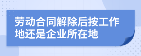 劳动合同解除后按工作地还是企业所在地