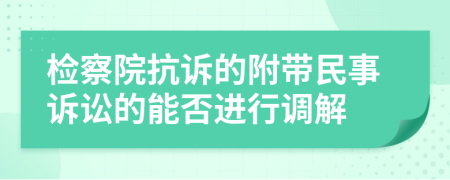 检察院抗诉的附带民事诉讼的能否进行调解