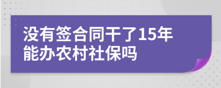 没有签合同干了15年能办农村社保吗