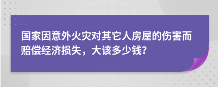 国家因意外火灾对其它人房屋的伤害而赔偿经济损失，大该多少钱？