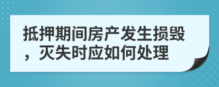 抵押期间房产发生损毁，灭失时应如何处理