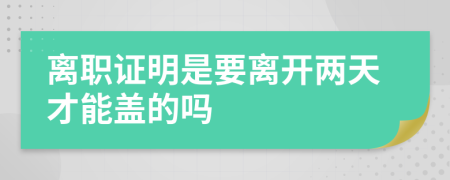 离职证明是要离开两天才能盖的吗