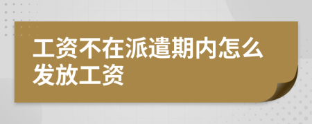 工资不在派遣期内怎么发放工资