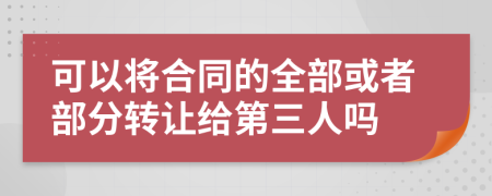 可以将合同的全部或者部分转让给第三人吗