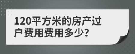 120平方米的房产过户费用费用多少？