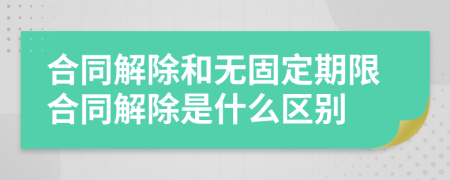 合同解除和无固定期限合同解除是什么区别