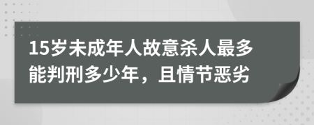 15岁未成年人故意杀人最多能判刑多少年，且情节恶劣