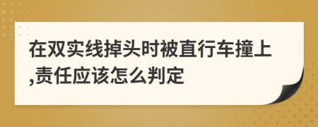 在双实线掉头时被直行车撞上,责任应该怎么判定