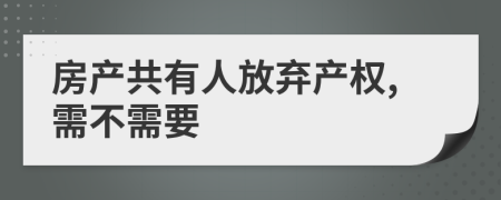 房产共有人放弃产权,需不需要