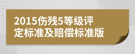 2015伤残5等级评定标准及赔偿标准版