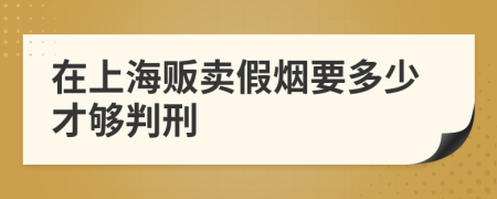 在上海贩卖假烟要多少才够判刑