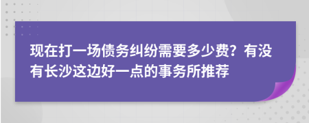 现在打一场债务纠纷需要多少费？有没有长沙这边好一点的事务所推荐