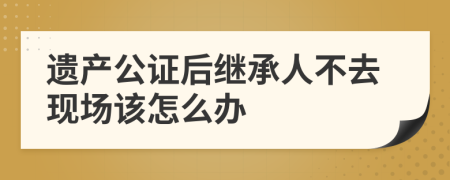 遗产公证后继承人不去现场该怎么办