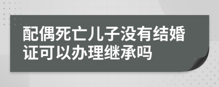 配偶死亡儿子没有结婚证可以办理继承吗