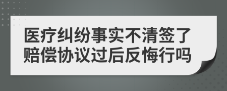 医疗纠纷事实不清签了赔偿协议过后反悔行吗