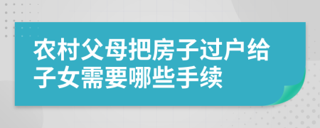 农村父母把房子过户给子女需要哪些手续