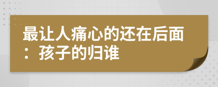 最让人痛心的还在后面：孩子的归谁