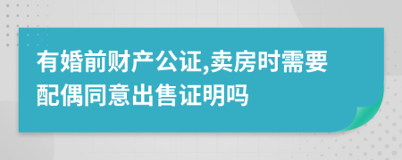 有婚前财产公证,卖房时需要配偶同意出售证明吗