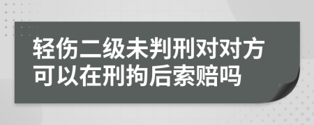 轻伤二级未判刑对对方可以在刑拘后索赔吗