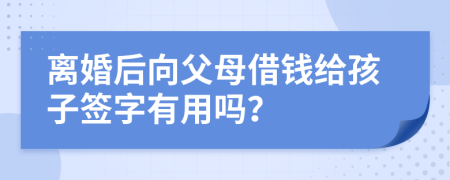 离婚后向父母借钱给孩子签字有用吗？