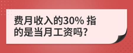 费月收入的30% 指的是当月工资吗?