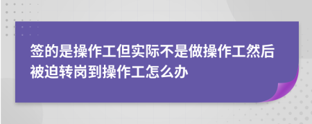 签的是操作工但实际不是做操作工然后被迫转岗到操作工怎么办