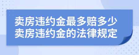 卖房违约金最多赔多少卖房违约金的法律规定