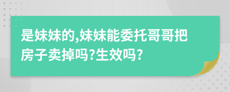 是妹妹的,妹妹能委托哥哥把房子卖掉吗?生效吗?