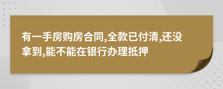 有一手房购房合同,全款已付清,还没拿到,能不能在银行办理抵押
