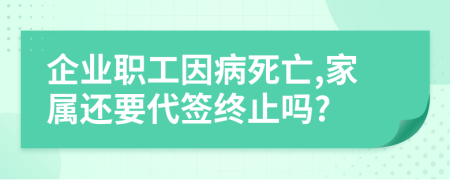 企业职工因病死亡,家属还要代签终止吗?