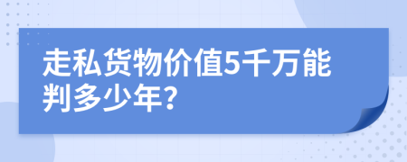 走私货物价值5千万能判多少年？