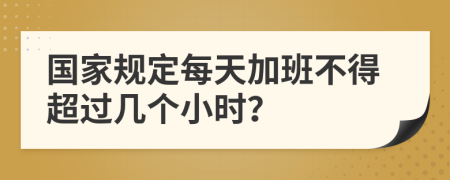 国家规定每天加班不得超过几个小时？