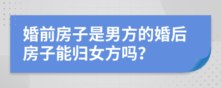 婚前房子是男方的婚后房子能归女方吗？