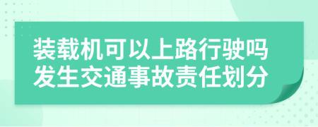 装载机可以上路行驶吗发生交通事故责任划分