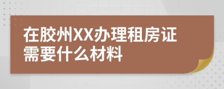 在胶州XX办理租房证需要什么材料