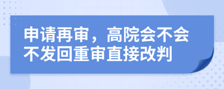 申请再审，高院会不会不发回重审直接改判