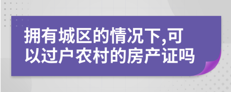 拥有城区的情况下,可以过户农村的房产证吗