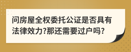 问房屋全权委托公证是否具有法律效力?那还需要过户吗?