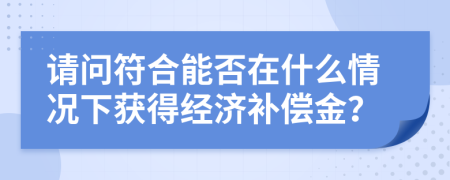 请问符合能否在什么情况下获得经济补偿金？