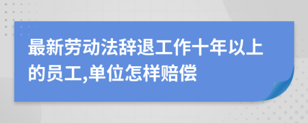 最新劳动法辞退工作十年以上的员工,单位怎样赔偿