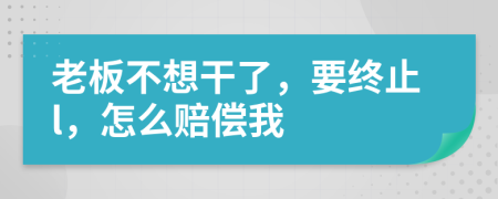 老板不想干了，要终止l，怎么赔偿我