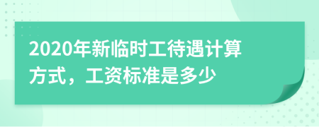 2020年新临时工待遇计算方式，工资标准是多少