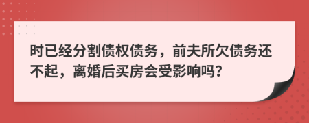 时已经分割债权债务，前夫所欠债务还不起，离婚后买房会受影响吗？