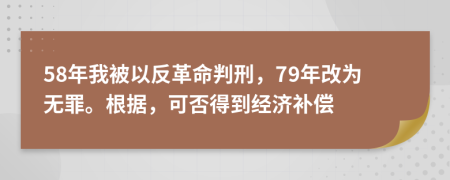 58年我被以反革命判刑，79年改为无罪。根据，可否得到经济补偿