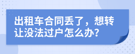 出租车合同丢了，想转让没法过户怎么办？